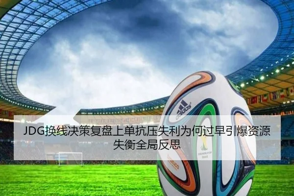 JDG换线决策复盘上单抗压失利为何过早引爆资源失衡全局反思